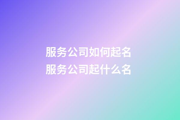 服务公司如何起名 服务公司起什么名-第1张-公司起名-玄机派